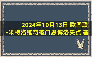 2024年10月13日 欧国联-米特洛维奇破门恩博洛失点 塞尔维亚主场2-0力克瑞士